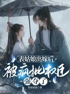 表姑娘出嫁后被疯批权臣强夺了小说免费阅读